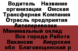 Водитель › Название организации ­ Омская Трансферная Компания › Отрасль предприятия ­ Автоперевозки › Минимальный оклад ­ 23 000 - Все города Работа » Вакансии   . Амурская обл.,Благовещенский р-н